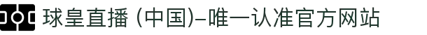 球皇直播 (中国)-唯一认准官方网站- 球皇直播手机版_足球免费高清直播_球皇NBA直播